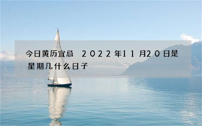 今日黄历宜忌 2022年11月20日是星期几什么日子